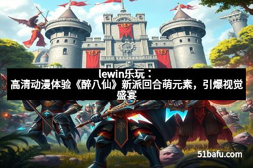 lewin乐玩:高清动漫体验《醉八仙》新派回合萌元素,引爆视觉盛宴 lewin乐玩:高清动漫体验《醉八仙》新派回合萌元素,引爆视觉盛宴