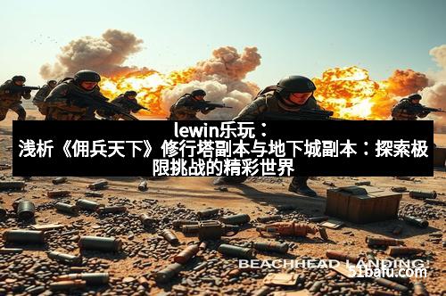 lewin乐玩:浅析《佣兵天下》修行塔副本与地下城副本:探索极限挑战的精彩世界 lewin乐玩:浅析《佣兵天下》修行塔副本与地下城副本:探索极限挑战的精彩世界